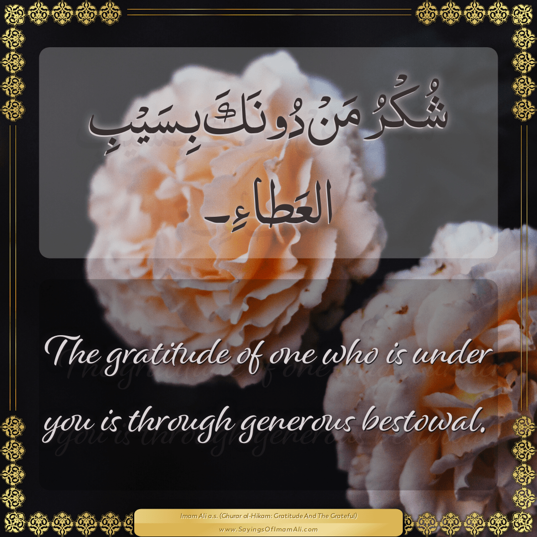 The gratitude of one who is under you is through generous bestowal.